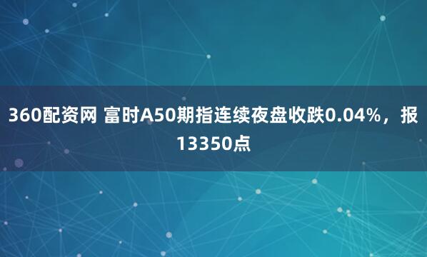 360配资网 富时A50期指连续夜盘收跌0.04%，报13350点