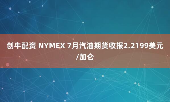创牛配资 NYMEX 7月汽油期货收报2.2199美元/加仑