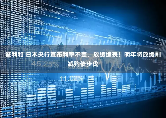 诚利和 日本央行宣布利率不变、放缓缩表！明年将放缓削减购债步伐