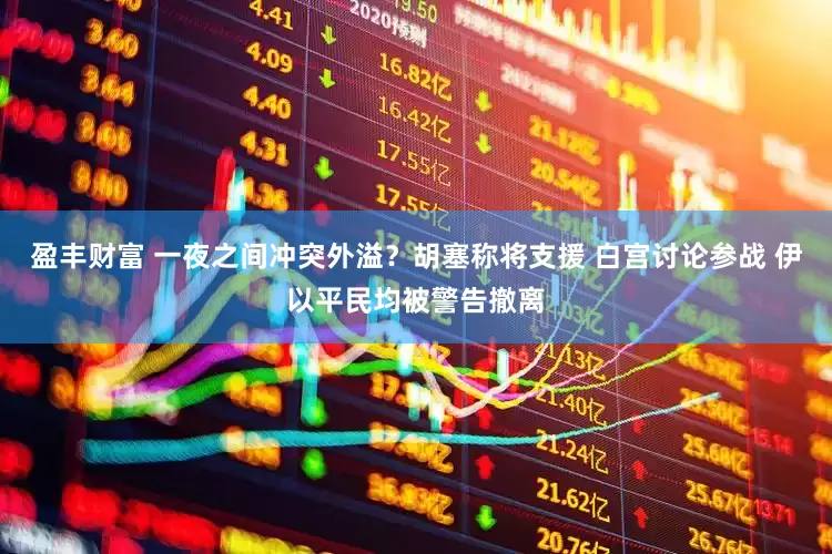 盈丰财富 一夜之间冲突外溢？胡塞称将支援 白宫讨论参战 伊以平民均被警告撤离