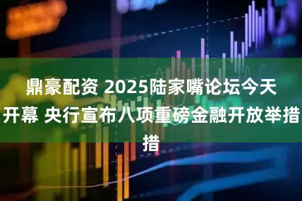 鼎豪配资 2025陆家嘴论坛今天开幕 央行宣布八项重磅金融开放举措