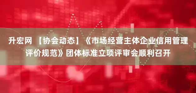升宏网 【协会动态】《市场经营主体企业信用管理评价规范》团体标准立项评审会顺利召开