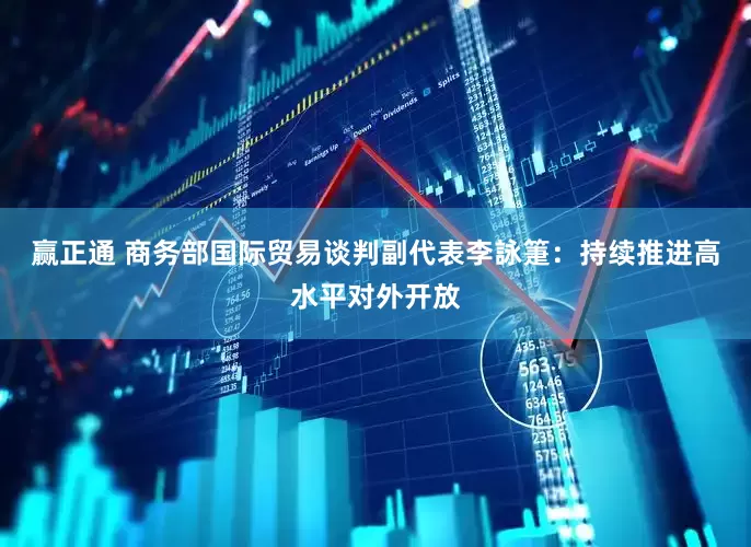 赢正通 商务部国际贸易谈判副代表李詠箑：持续推进高水平对外开放
