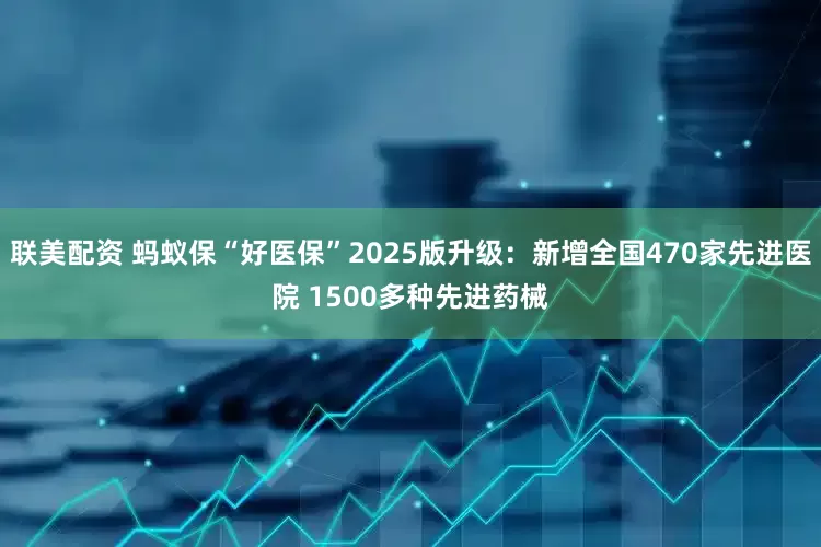 联美配资 蚂蚁保“好医保”2025版升级：新增全国470家先进医院 1500多种先进药械