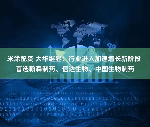 米涂配资 大华继显：行业进入加速增长新阶段 首选翰森制药、信达生物、中国生物制药
