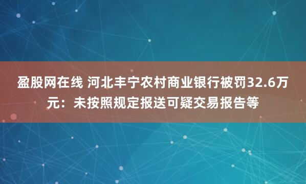 盈股网在线 河北丰宁农村商业银行被罚32.6万元：未按照规定报送可疑交易报告等