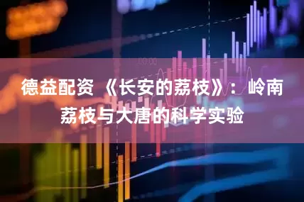 德益配资 《长安的荔枝》：岭南荔枝与大唐的科学实验