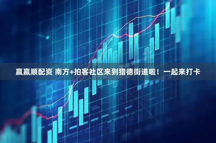 赢赢顺配资 南方+拍客社区来到猎德街道啦！一起来打卡
