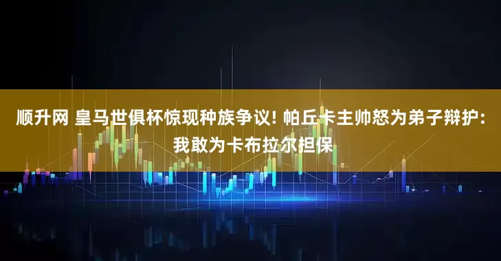 顺升网 皇马世俱杯惊现种族争议! 帕丘卡主帅怒为弟子辩护: 我敢为卡布拉尔担保