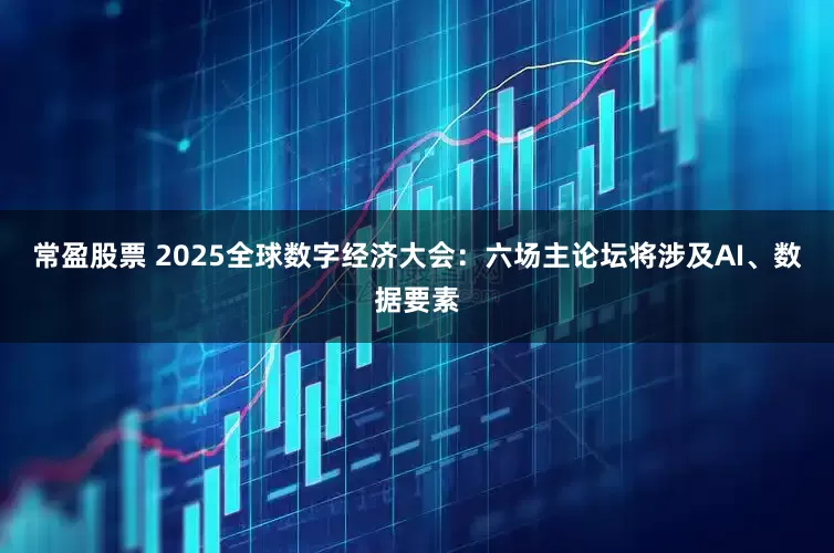 常盈股票 2025全球数字经济大会：六场主论坛将涉及AI、数据要素