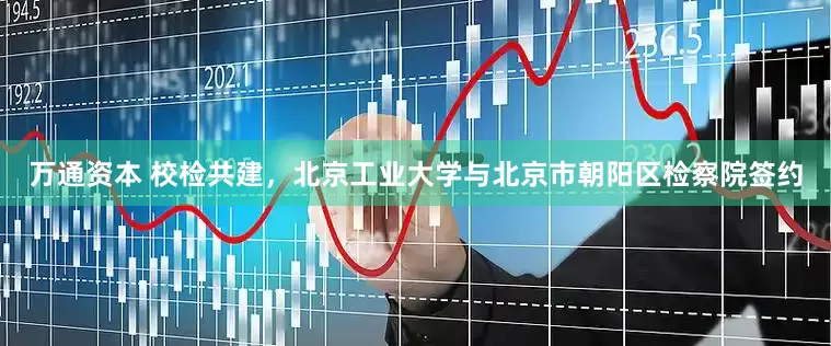 万通资本 校检共建，北京工业大学与北京市朝阳区检察院签约