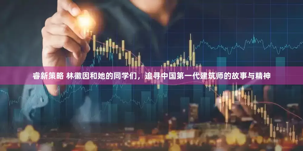 睿新策略 林徽因和她的同学们，追寻中国第一代建筑师的故事与精神