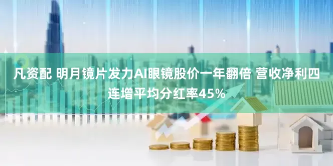 凡资配 明月镜片发力AI眼镜股价一年翻倍 营收净利四连增平均分红率45%