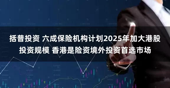 括普投资 六成保险机构计划2025年加大港股投资规模 香港是险资境外投资首选市场