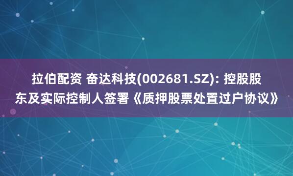 拉伯配资 奋达科技(002681.SZ): 控股股东及实际控制人签署《质押股票处置过户协议》