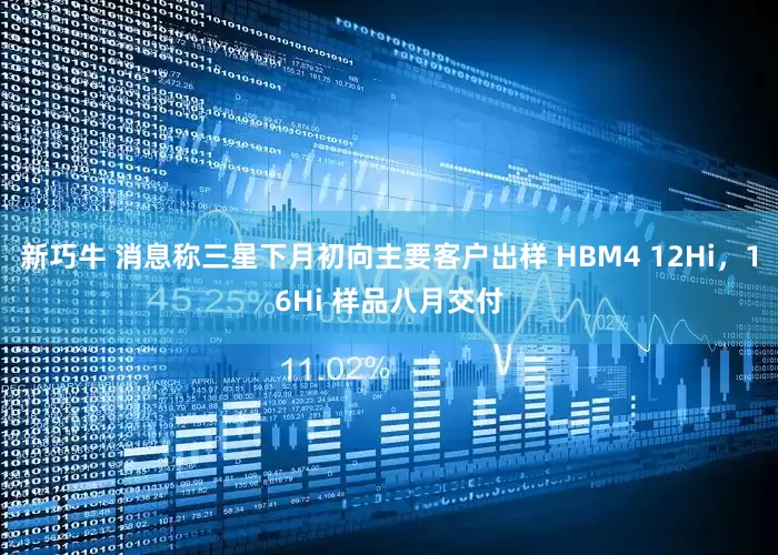新巧牛 消息称三星下月初向主要客户出样 HBM4 12Hi，16Hi 样品八月交付