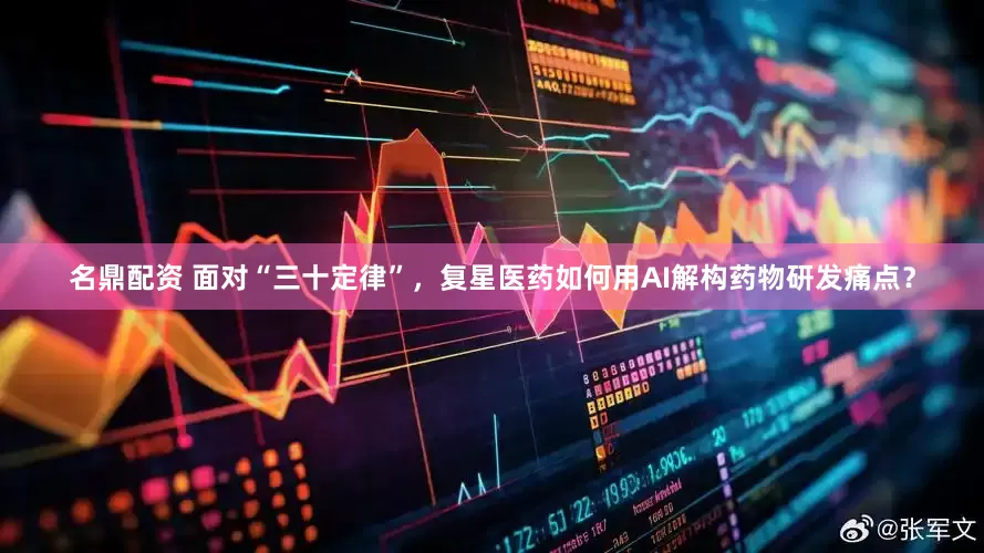 名鼎配资 面对“三十定律”，复星医药如何用AI解构药物研发痛点？