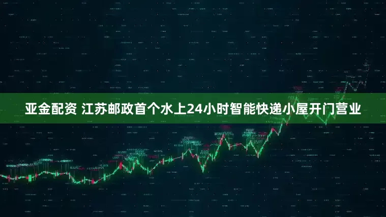 亚金配资 江苏邮政首个水上24小时智能快递小屋开门营业