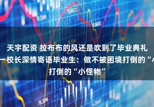 天宇配资 拉布布的风还是吹到了毕业典礼！南京一校长深情寄语毕业生：做不被困境打倒的“小怪物”