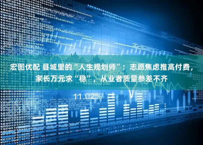 宏图优配 县城里的“人生规划师”：志愿焦虑推高付费，家长万元求“稳”，从业者质量参差不齐
