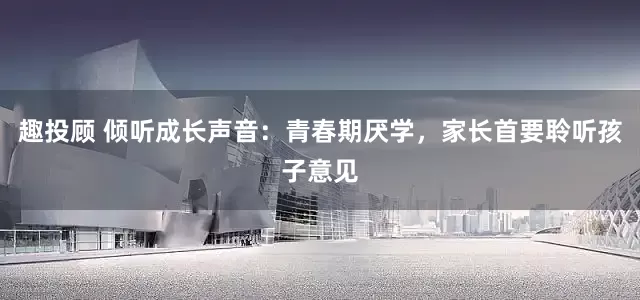 趣投顾 倾听成长声音：青春期厌学，家长首要聆听孩子意见