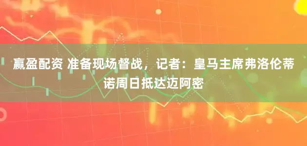 赢盈配资 准备现场督战，记者：皇马主席弗洛伦蒂诺周日抵达迈阿密