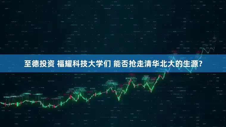 至德投资 福耀科技大学们 能否抢走清华北大的生源？