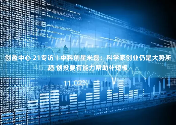 创盈中心 21专访丨中科创星米磊：科学家创业仍是大势所趋 创投要有能力帮助补短板