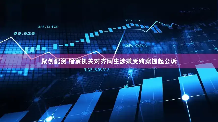 聚创配资 检察机关对齐同生涉嫌受贿案提起公诉
