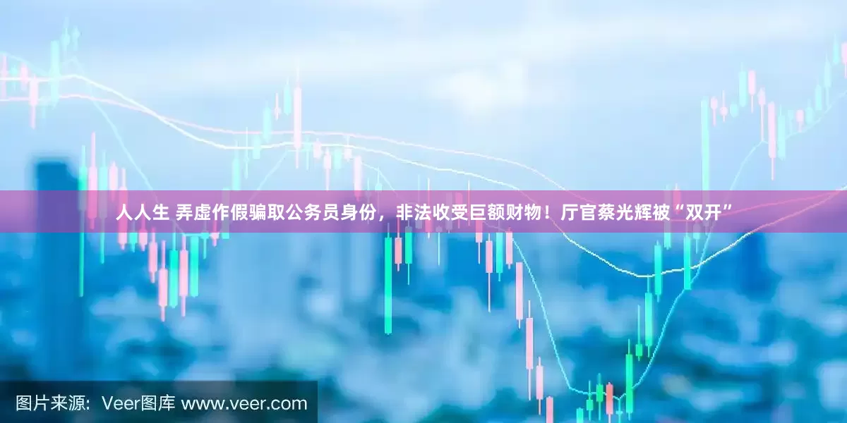 人人生 弄虚作假骗取公务员身份，非法收受巨额财物！厅官蔡光辉被“双开”