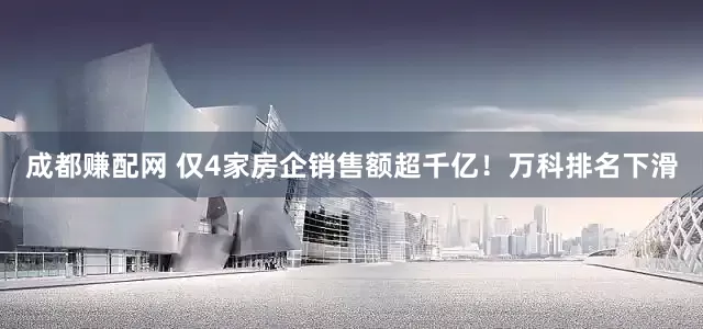 成都赚配网 仅4家房企销售额超千亿！万科排名下滑