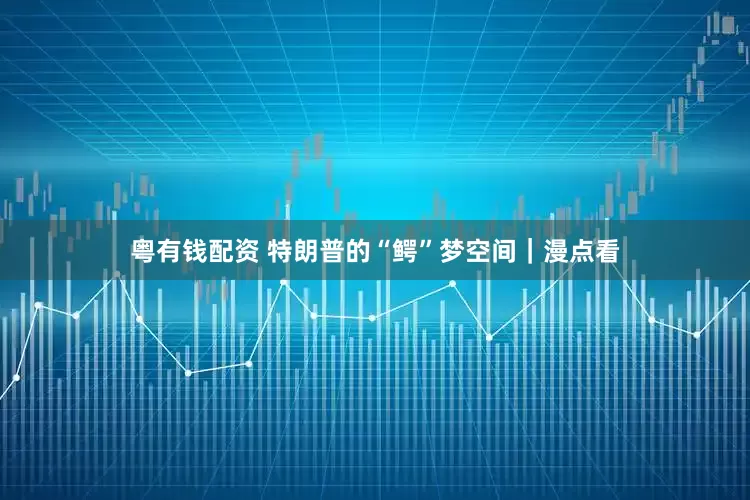 粤有钱配资 特朗普的“鳄”梦空间｜漫点看