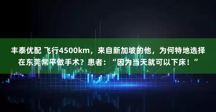 丰泰优配 飞行4500km，来自新加坡的他，为何特地选择在东莞常平做手术？患者：“因为当天就可以下床！”
