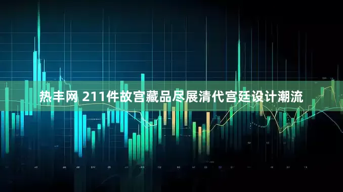 热丰网 211件故宫藏品尽展清代宫廷设计潮流