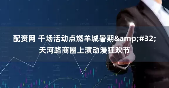 配资网 千场活动点燃羊城暑期&#32;天河路商圈上演动漫狂欢节