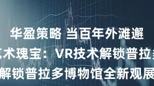 华盈策略 当百年外滩邂逅西班牙艺术瑰宝：VR技术解锁普拉多博物馆全新观展体验