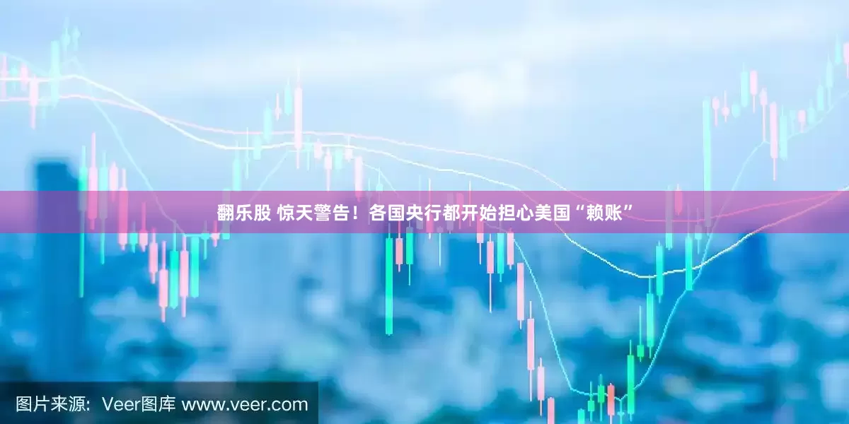 翻乐股 惊天警告！各国央行都开始担心美国“赖账”