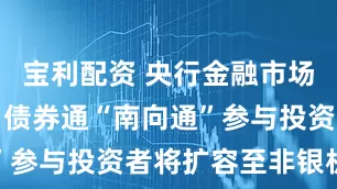 宝利配资 央行金融市场司江会芬：债券通“南向通”参与投资者将扩容至非银机构
