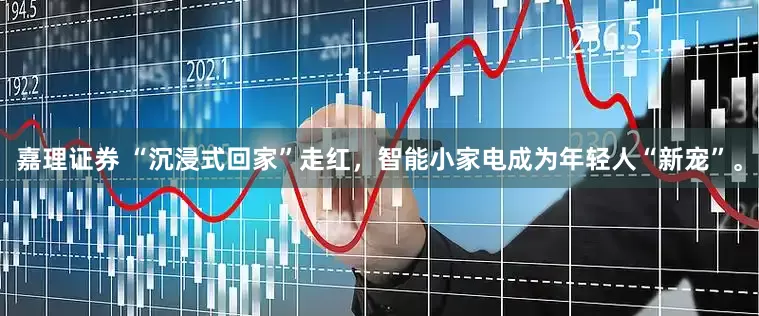 嘉理证券 “沉浸式回家”走红，智能小家电成为年轻人“新宠”。