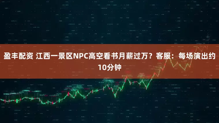 盈丰配资 江西一景区NPC高空看书月薪过万？客服：每场演出约10分钟
