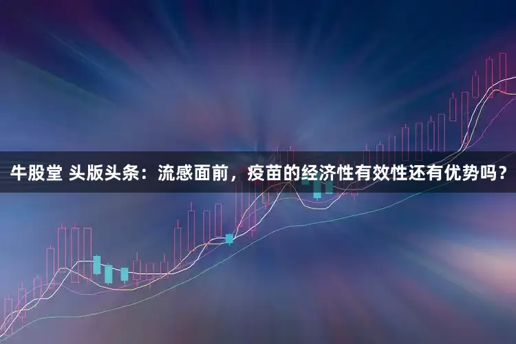 牛股堂 头版头条：流感面前，疫苗的经济性有效性还有优势吗？