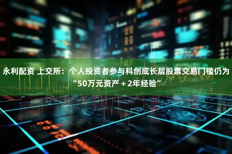 永利配资 上交所：个人投资者参与科创成长层股票交易门槛仍为“50万元资产＋2年经验”