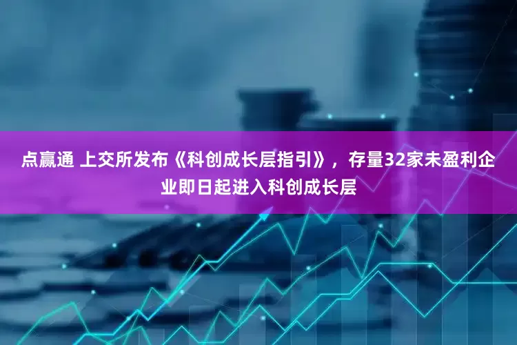 点赢通 上交所发布《科创成长层指引》，存量32家未盈利企业即日起进入科创成长层