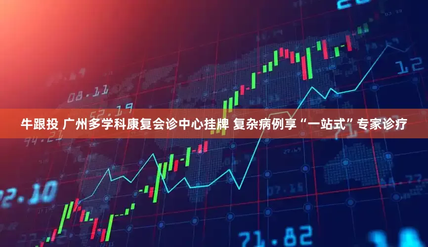 牛跟投 广州多学科康复会诊中心挂牌 复杂病例享“一站式”专家诊疗