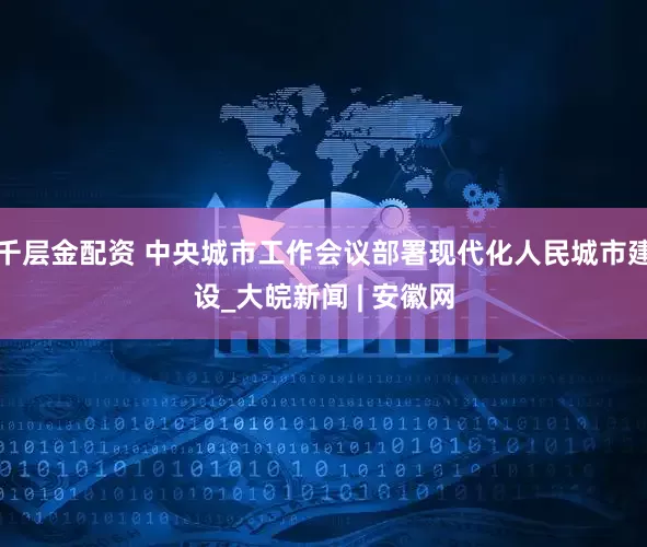 千层金配资 中央城市工作会议部署现代化人民城市建设_大皖新闻 | 安徽网