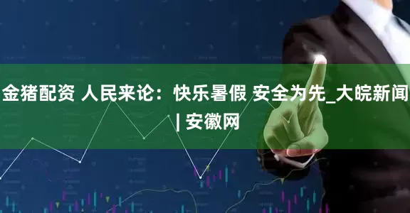 金猪配资 人民来论：快乐暑假 安全为先_大皖新闻 | 安徽网