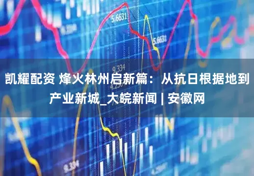 凯耀配资 烽火林州启新篇：从抗日根据地到产业新城_大皖新闻 | 安徽网