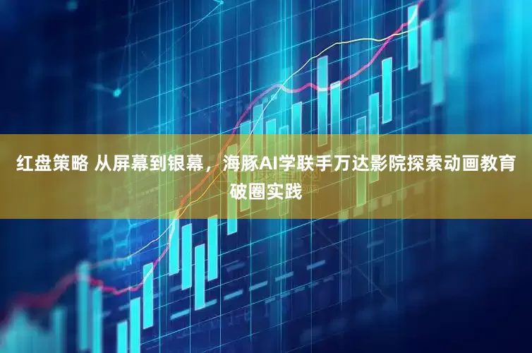 红盘策略 从屏幕到银幕，海豚AI学联手万达影院探索动画教育破圈实践
