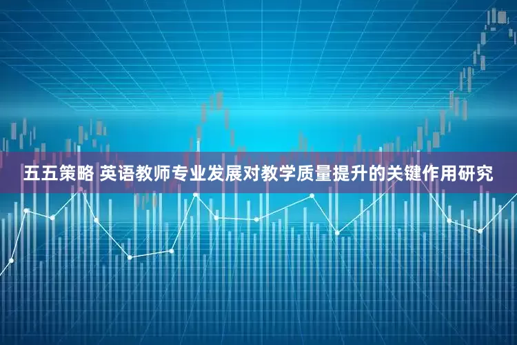 五五策略 英语教师专业发展对教学质量提升的关键作用研究