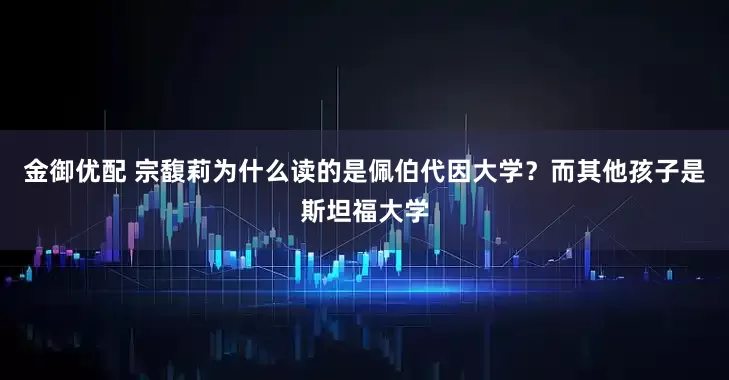金御优配 宗馥莉为什么读的是佩伯代因大学？而其他孩子是斯坦福大学